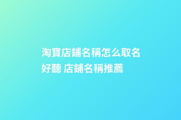 淘寶店鋪名稱怎么取名好聽 店鋪名稱推薦-第1張-店鋪起名-玄機派